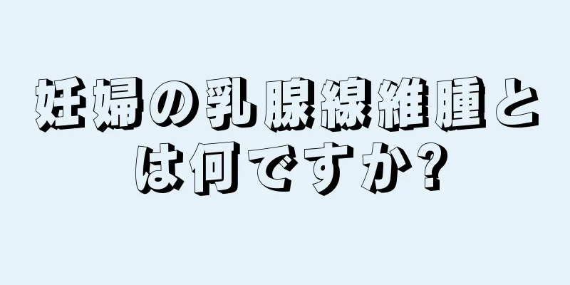 妊婦の乳腺線維腫とは何ですか?