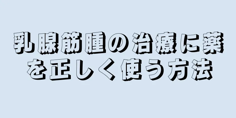 乳腺筋腫の治療に薬を正しく使う方法