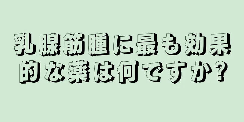 乳腺筋腫に最も効果的な薬は何ですか?
