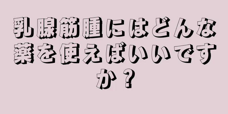 乳腺筋腫にはどんな薬を使えばいいですか？