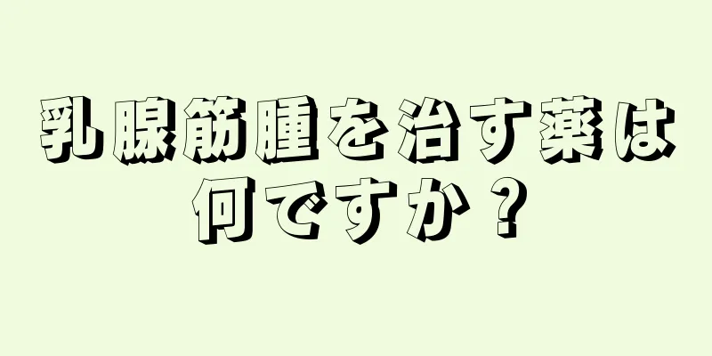 乳腺筋腫を治す薬は何ですか？