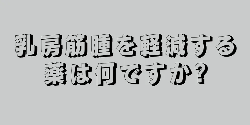 乳房筋腫を軽減する薬は何ですか?