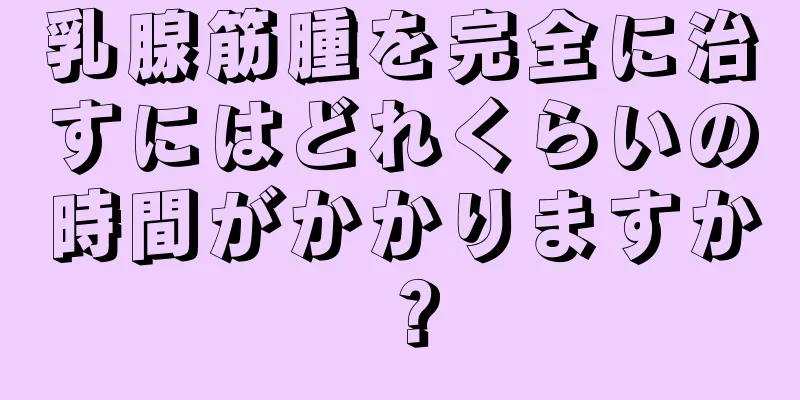 乳腺筋腫を完全に治すにはどれくらいの時間がかかりますか？