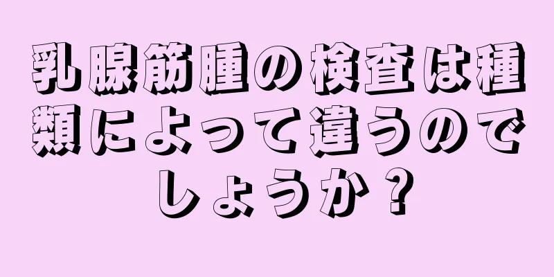 乳腺筋腫の検査は種類によって違うのでしょうか？