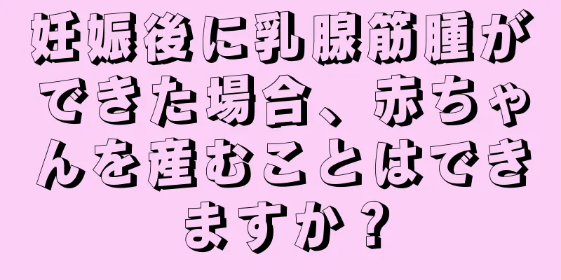 妊娠後に乳腺筋腫ができた場合、赤ちゃんを産むことはできますか？