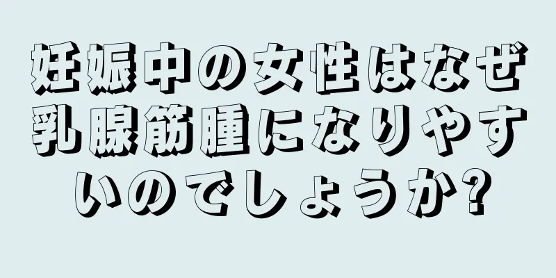 妊娠中の女性はなぜ乳腺筋腫になりやすいのでしょうか?