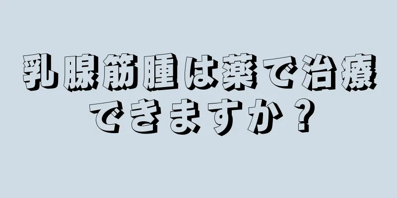 乳腺筋腫は薬で治療できますか？