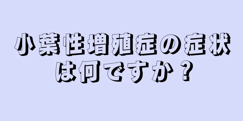小葉性増殖症の症状は何ですか？