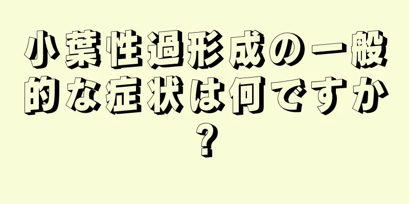 小葉性過形成の一般的な症状は何ですか?