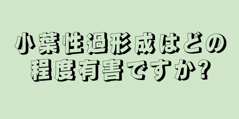 小葉性過形成はどの程度有害ですか?