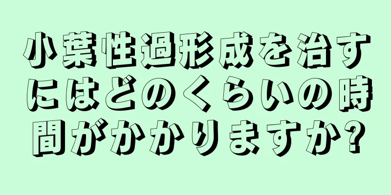 小葉性過形成を治すにはどのくらいの時間がかかりますか?
