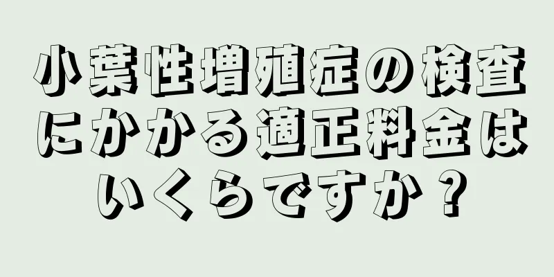 小葉性増殖症の検査にかかる適正料金はいくらですか？