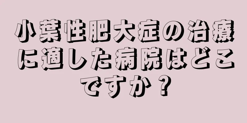 小葉性肥大症の治療に適した病院はどこですか？