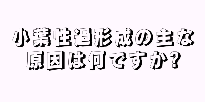 小葉性過形成の主な原因は何ですか?