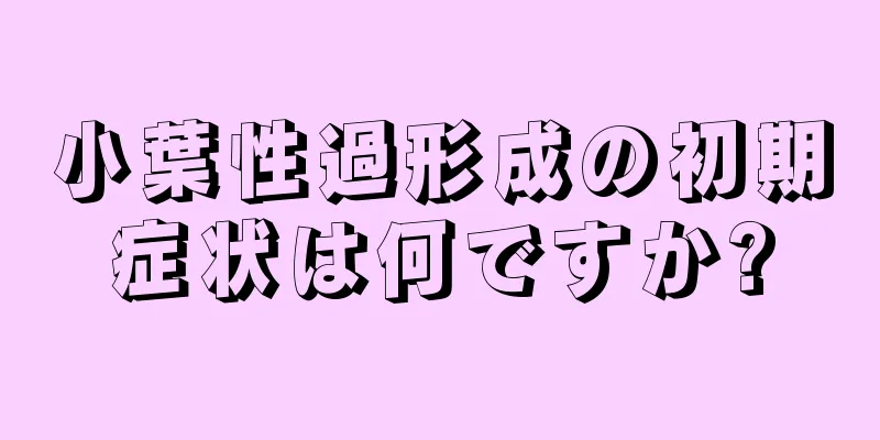 小葉性過形成の初期症状は何ですか?