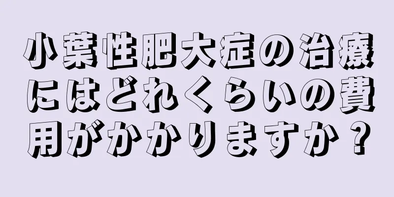 小葉性肥大症の治療にはどれくらいの費用がかかりますか？