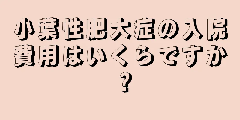 小葉性肥大症の入院費用はいくらですか？