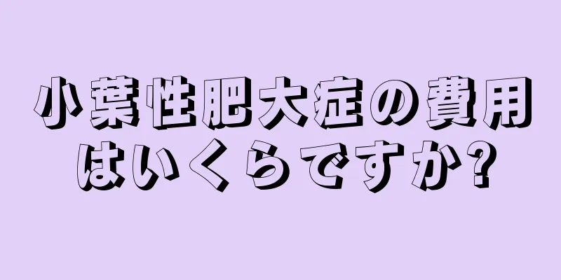 小葉性肥大症の費用はいくらですか?