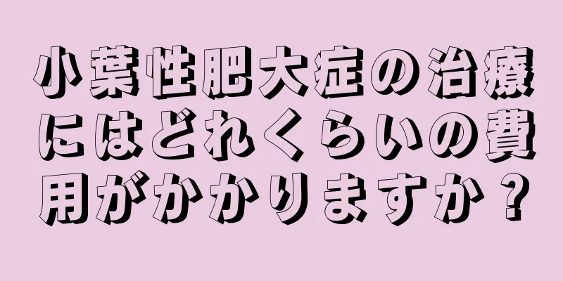 小葉性肥大症の治療にはどれくらいの費用がかかりますか？