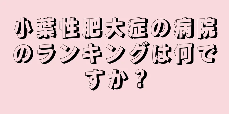 小葉性肥大症の病院のランキングは何ですか？