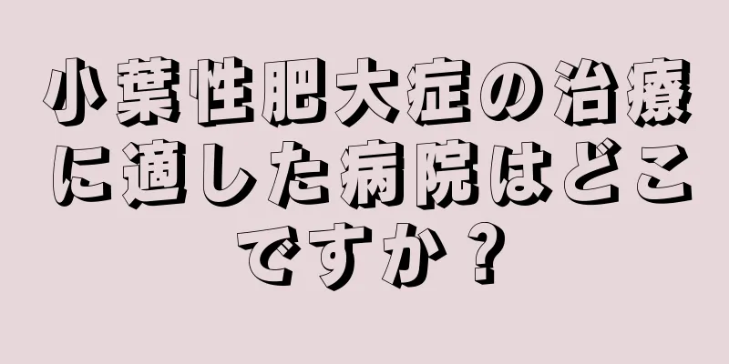小葉性肥大症の治療に適した病院はどこですか？