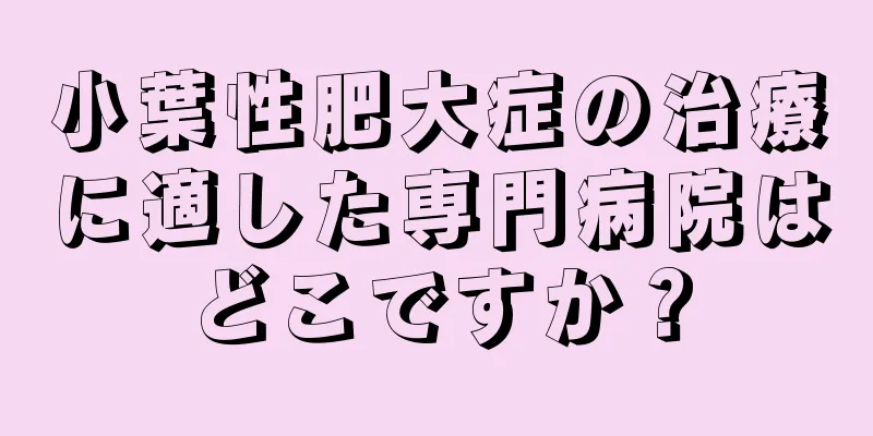 小葉性肥大症の治療に適した専門病院はどこですか？