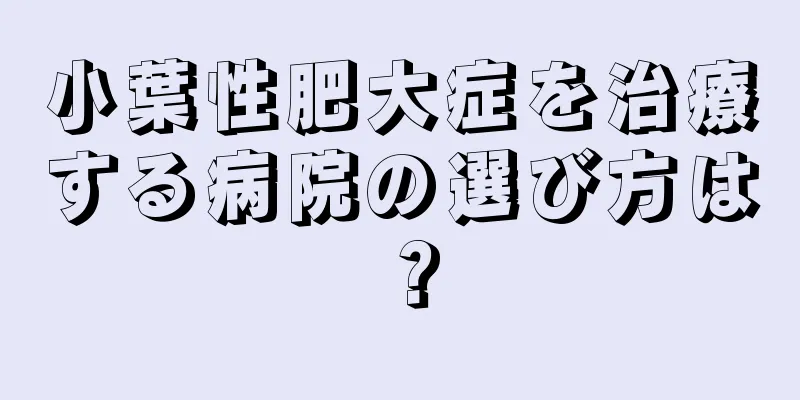 小葉性肥大症を治療する病院の選び方は？
