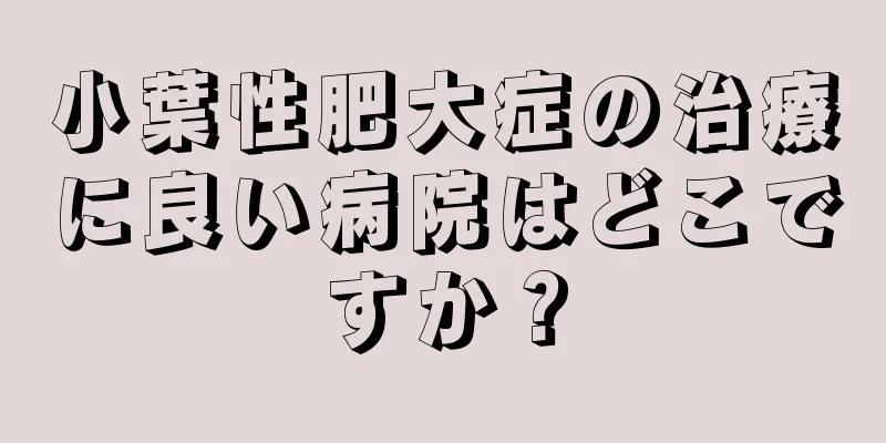 小葉性肥大症の治療に良い病院はどこですか？