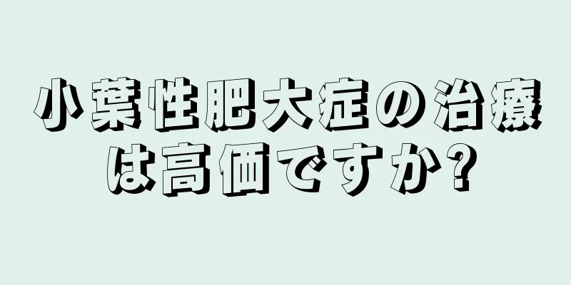 小葉性肥大症の治療は高価ですか?