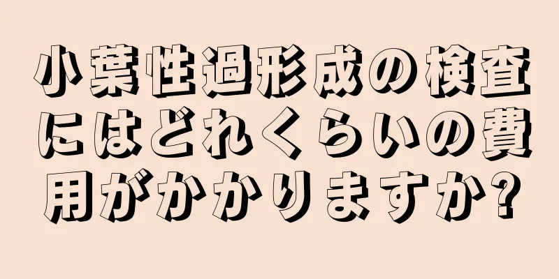 小葉性過形成の検査にはどれくらいの費用がかかりますか?