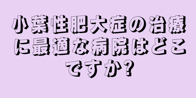 小葉性肥大症の治療に最適な病院はどこですか?