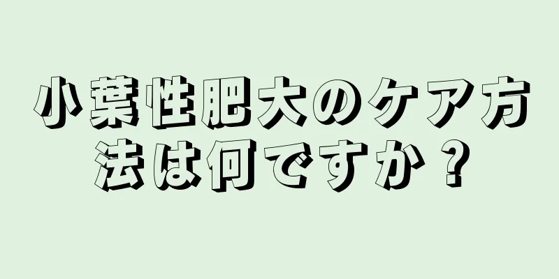 小葉性肥大のケア方法は何ですか？