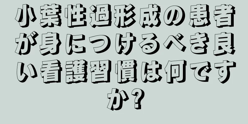 小葉性過形成の患者が身につけるべき良い看護習慣は何ですか?