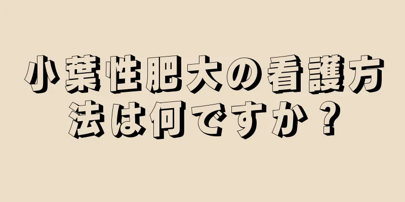 小葉性肥大の看護方法は何ですか？