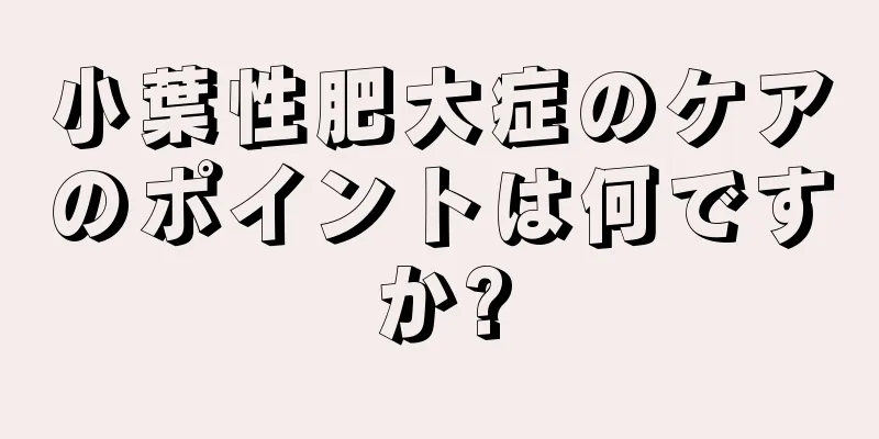 小葉性肥大症のケアのポイントは何ですか?