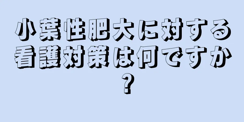 小葉性肥大に対する看護対策は何ですか？
