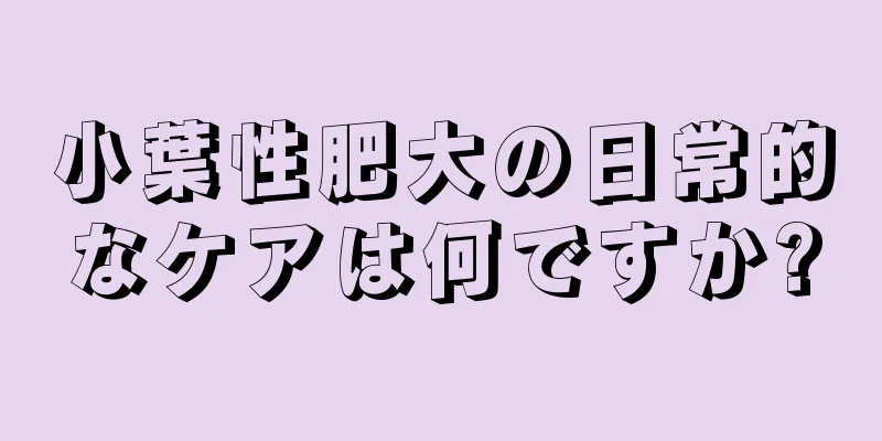 小葉性肥大の日常的なケアは何ですか?