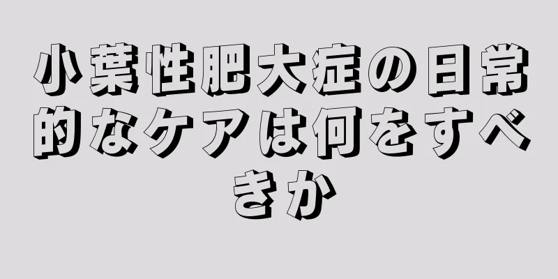 小葉性肥大症の日常的なケアは何をすべきか