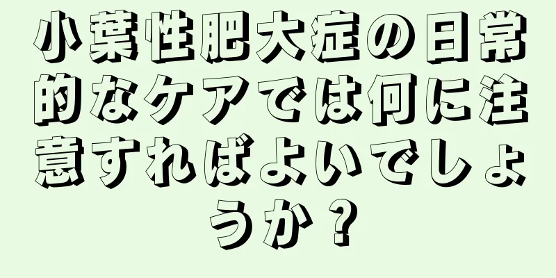 小葉性肥大症の日常的なケアでは何に注意すればよいでしょうか？