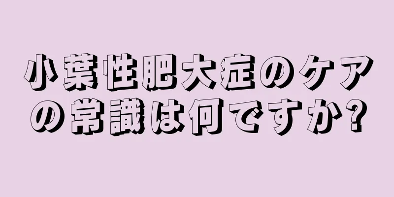 小葉性肥大症のケアの常識は何ですか?