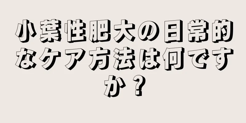 小葉性肥大の日常的なケア方法は何ですか？