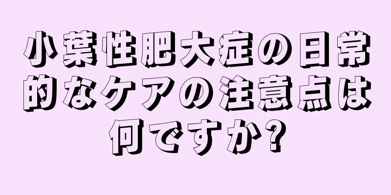 小葉性肥大症の日常的なケアの注意点は何ですか?