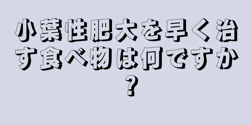 小葉性肥大を早く治す食べ物は何ですか？