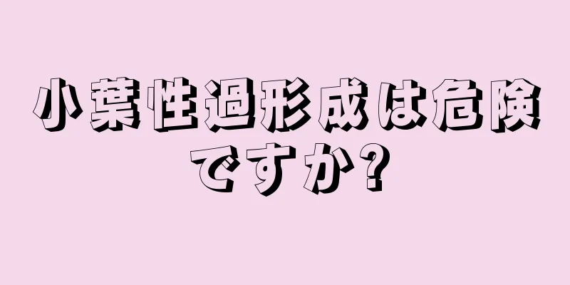 小葉性過形成は危険ですか?