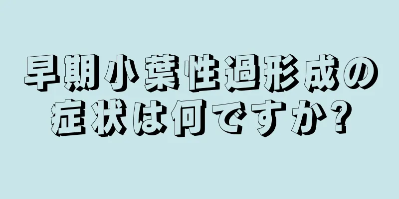早期小葉性過形成の症状は何ですか?