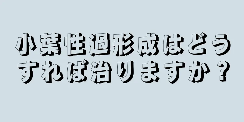 小葉性過形成はどうすれば治りますか？