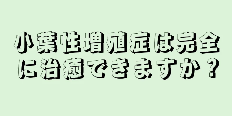 小葉性増殖症は完全に治癒できますか？