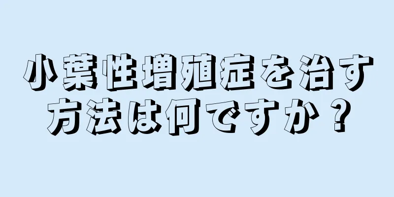 小葉性増殖症を治す方法は何ですか？