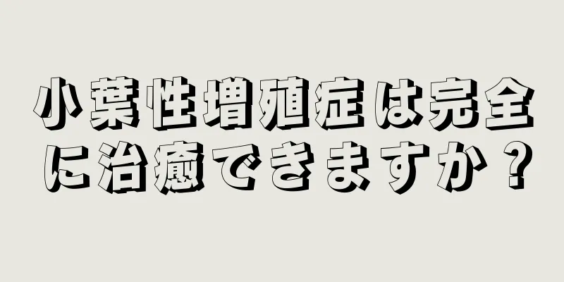 小葉性増殖症は完全に治癒できますか？