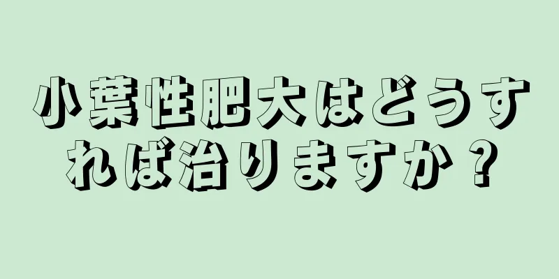 小葉性肥大はどうすれば治りますか？